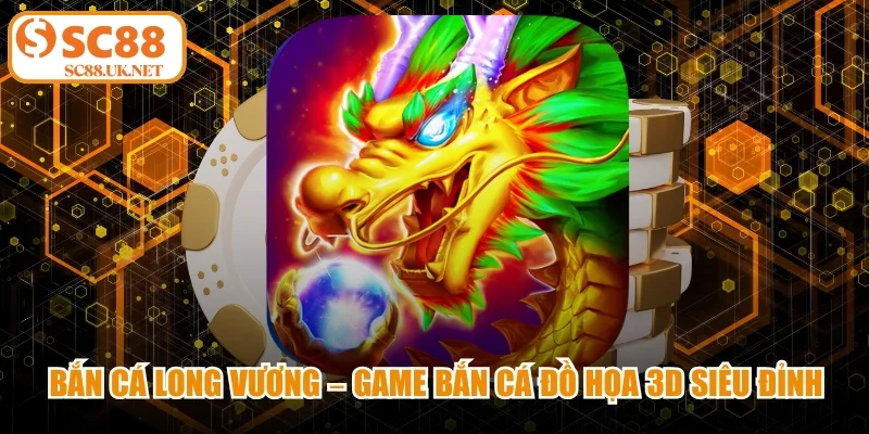 Bắn Cá Long Vương - Game Bắn Cá Đồ Họa 3D Siêu Đỉnh