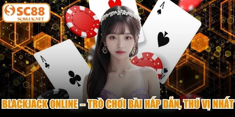Blackjack Online – Trò Chơi Bài Hấp Dẫn, Thú Vị Nhất