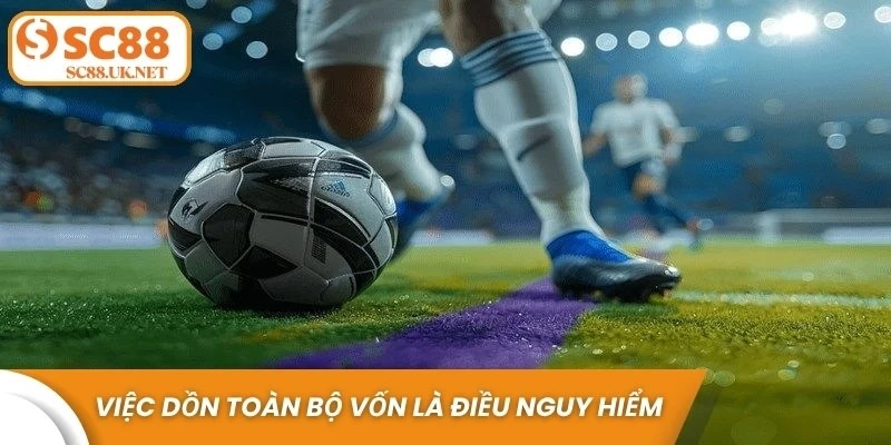 Việc dồn toàn bộ vốn vào một trận là điều cực kỳ nguy hiểm